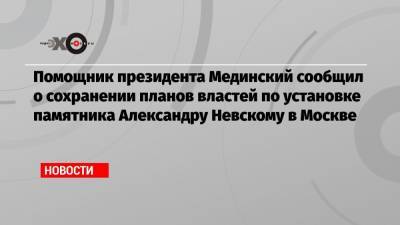Помощник президента Мединский сообщил о сохранении планов властей по установке памятника Александру Невскому в Москве
