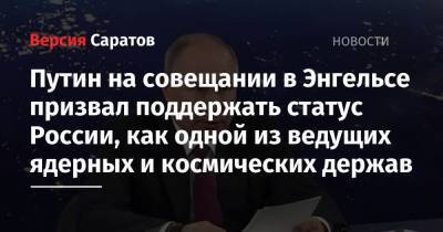 Путин на совещании в Энгельсе призвал поддержать статус России, как одной из ведущих ядерных и космических держав