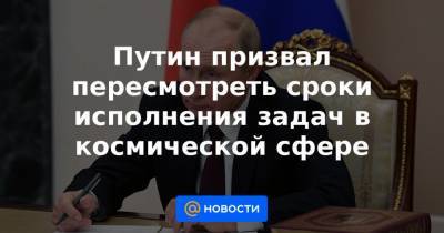 Путин призвал пересмотреть сроки исполнения задач в космической сфере