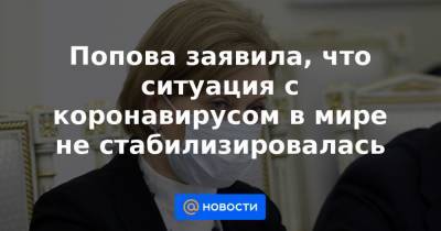 Попова заявила, что ситуация с коронавирусом в мире не стабилизировалась