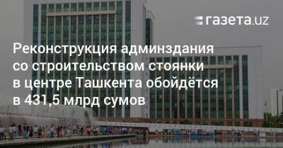 Реконструкция админздания со строительством стоянки в центре Ташкента обойдётся в 431,5 млрд сумов