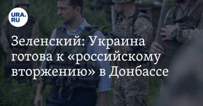 Зеленский: Украина готова к «российскому вторжению» в Донбассе
