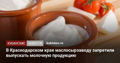 В Краснодарском крае маслосырзаводу запретили выпускать молочную продукцию
