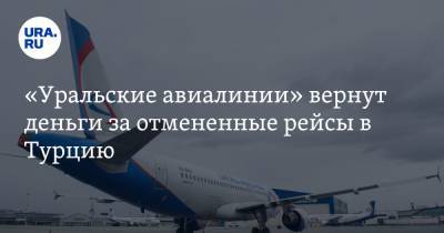 «Уральские авиалинии» вернут деньги за отмененные рейсы в Турцию