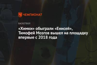 «Химки» обыграли «Енисей», Тимофей Мозгов вышел на площадку впервые с 2018 года