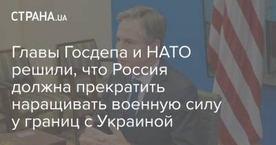Главы Госдепа и НАТО решили, что Россия должна прекратить наращивать военную силу у границ с Украиной