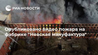 Опубликовано видео пожара на фабрике "Невская мануфактура"