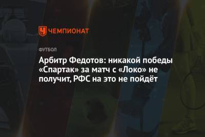 Арбитр Федотов: никакой победы «Спартак» за матч с «Локо» не получит, РФС на это не пойдёт