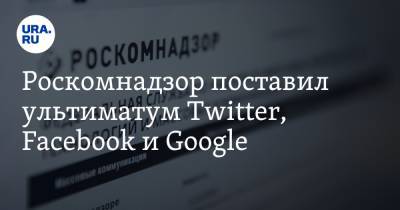 Роскомнадзор поставил ультиматум Twitter, Facebook и Google