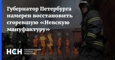Губернатор Петербурга намерен восстановить сгоревшую «Невскую мануфактуру»