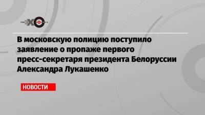 В московскую полицию поступило заявление о пропаже первого пресс-секретаря президента Белоруссии Александра Лукашенко