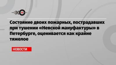 Состояние двоих пожарных, пострадавших при тушении «Невской мануфактуры» в Петербурге, оценивается как крайне тяжелое