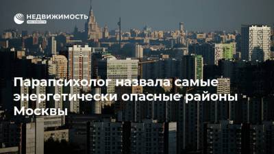 Парапсихолог назвала самые энергетически опасные районы Москвы