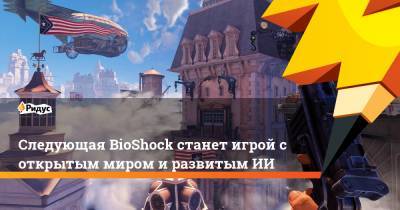 Следующая BioShock станет игрой с открытым миром и развитым ИИ