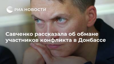 Савченко рассказала об обмане участников конфликта в Донбассе