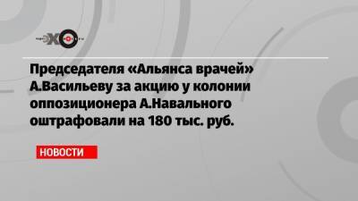 Председателя «Альянса врачей» А.Васильеву за акцию у колонии оппозиционера А.Навального оштрафовали на 180 тыс. руб.