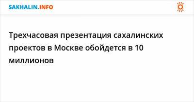 Трехчасовая презентация сахалинских проектов в Москве обойдется в 10 миллионов