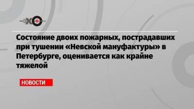 Состояние двоих пожарных, пострадавших при тушении «Невской мануфактуры» в Петербурге, оценивается как крайне тяжелой