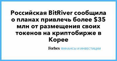 Российская BitRiver сообщила о планах привлечь более $35 млн от размещения своих токенов на криптобирже в Корее - forbes.ru - Корея