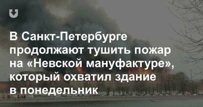 В Санкт-Петербурге продолжают тушить пожар на «Невской мануфактуре», который охватил здание в понедельник