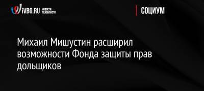 Михаил Мишустин расширил возможности Фонда защиты прав дольщиков