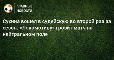 Сухина вошел в судейскую во второй раз за сезон. «Локомотиву» грозит матч на нейтральном поле