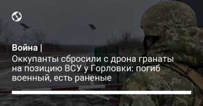 Война | Оккупанты сбросили с дрона гранаты на позицию ВСУ у Горловки: погиб военный, есть раненые