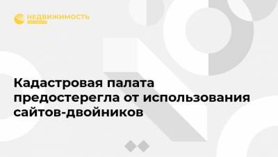 Кадастровая палата предостерегла от использования сайтов-двойников