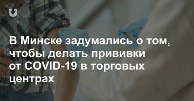 В Минске задумались о том, чтобы делать прививки от COVID-19 в торговых центрах