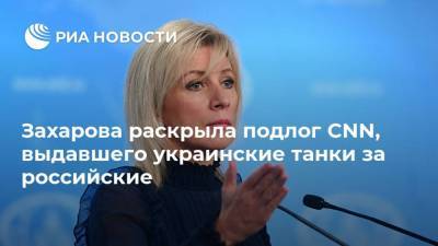 Захарова раскрыла подлог CNN, выдавшего украинские танки за российские