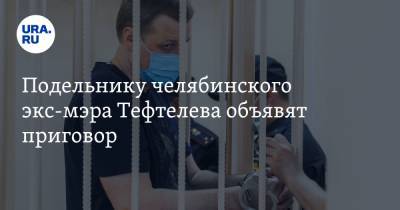 Подельнику челябинского экс-мэра Тефтелева объявят приговор