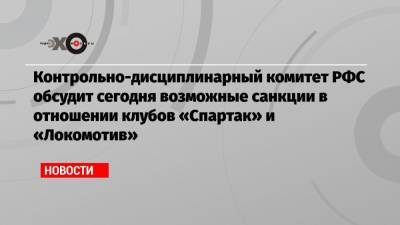 Контрольно-дисциплинарный комитет РФС обсудит сегодня возможные санкции в отношении клубов «Спартак» и «Локомотив»