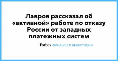 Лавров рассказал об «активной» работе по отказу России от западных платежных систем