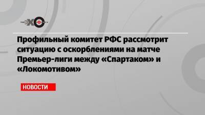 Профильный комитет РФС рассмотрит ситуацию с оскорблениями на матче Премьер-лиги между «Спартаком» и «Локомотивом»