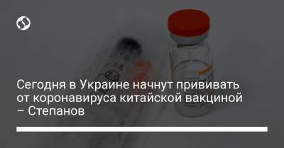 Сегодня в Украине начнут прививать от коронавируса китайской вакциной – Степанов