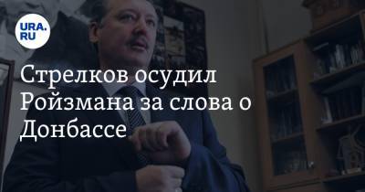 Стрелков осудил Ройзмана за слова о Донбассе. «Он далек от русского народа»