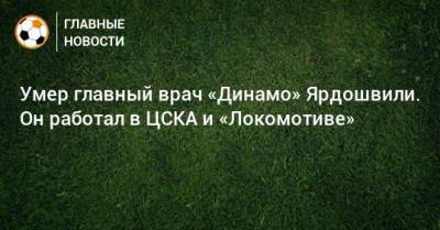 Умер главный врач «Динамо» Ярдошвили. Он работал в ЦСКА и «Локомотиве»
