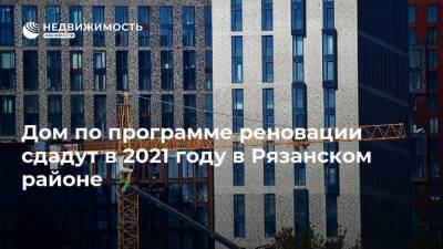 Дом по программе реновации сдадут в 2021 году в Рязанском районе