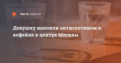 Девушку напоили антисептиком в кофейне в центре Москвы