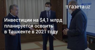 Инвестиции на $4,1 млрд планируется освоить в Ташкенте в 2021 году