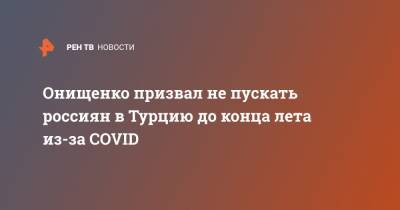 Онищенко призвал не пускать россиян в Турцию до конца лета из-за COVID