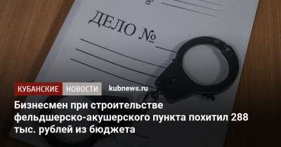 Бизнесмен при строительстве фельдшерско-акушерского пункта похитил 288 тыс. рублей из бюджета
