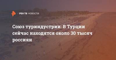 Союз туриндустрии: В Турции сейчас находятся около 30 тысяч россиян