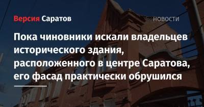 Пока чиновники искали владельцев исторического здания, расположенного в центре Саратова, его фасад практически обрушился