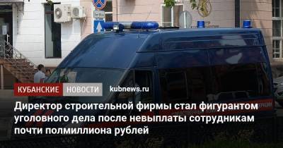Директор строительной фирмы стал фигурантом уголовного дела после невыплаты сотрудникам почти полмиллиона рублей