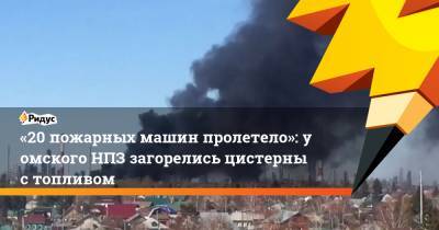 «20 пожарных машин пролетело»: у омского НПЗ загорелись цистерны с топливом