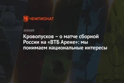 Кровопусков – о матче сборной России на «ВТБ Арене»: мы понимаем национальные интересы