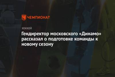 Гендиректор московского «Динамо» рассказал о подготовке команды к новому сезону