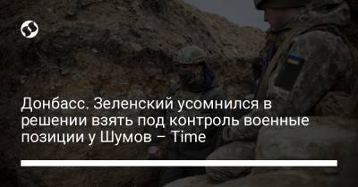 Донбасс. Зеленский усомнился в решении взять под контроль Украины позиции у Шумов – Time