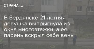 В Бердянске 21-летняя девушка выпрыгнула из окна многоэтажки, а ее парень вскрыл себе вены
